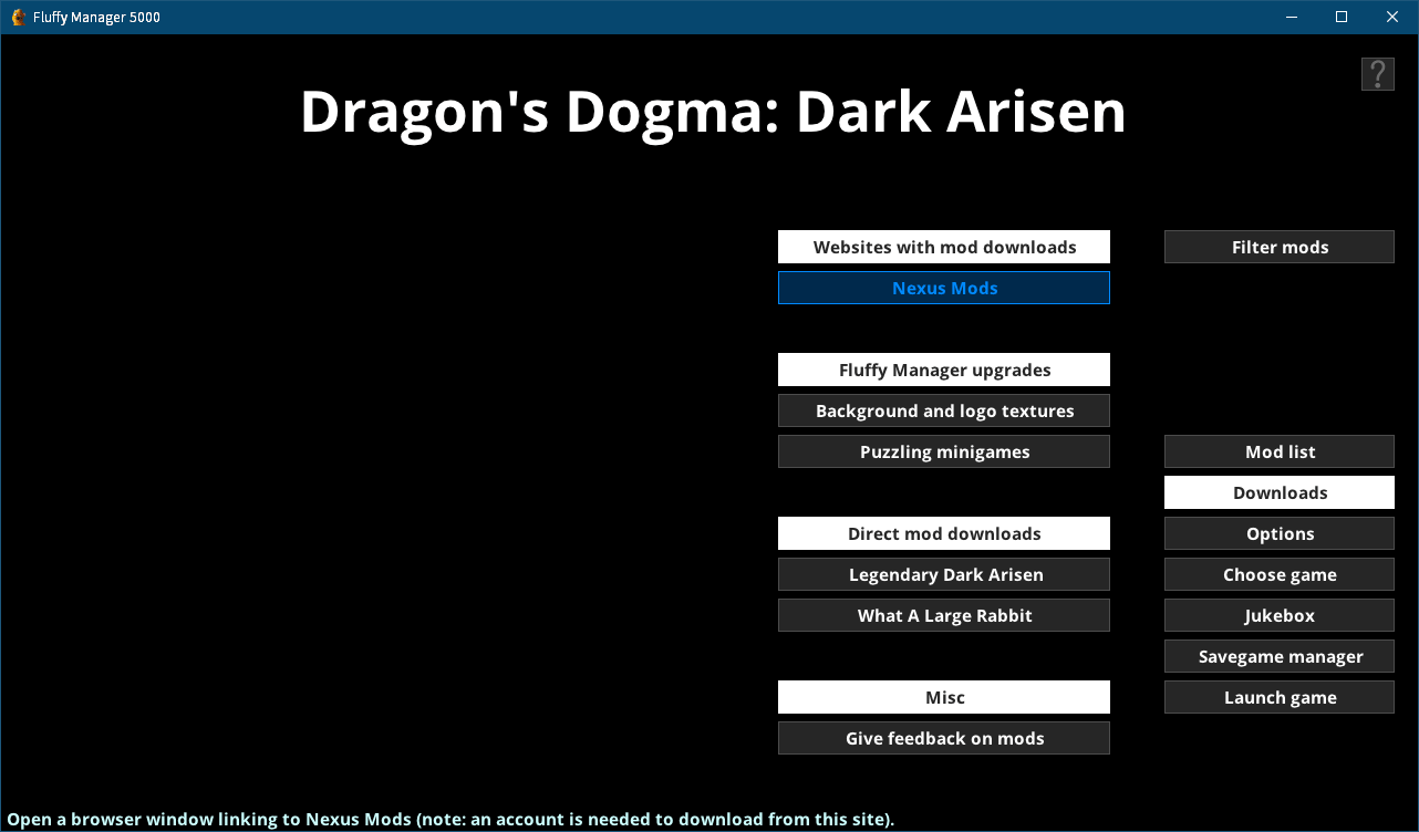 Steam 版 Dragon's Dogma: Dark Arisen ゲームプレイ最適化メモ、Fluffy Manager 5000（Mod 管理マネージャー）設定・使用方法、Fluffy Manager 5000 - Dragon's Dogma: Dark Arisen 初期設定、choose game 選択画面で Dragon's Dogma: Dark Arisen を選択、Mod をインストールするための初期設定完了、右メニューにある Downloads ボタン - Websites with mod downloads にある Nexus Mods ボタンから直接 Nexus Mods サイトへアクセス