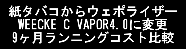 WEECKE C VAPOR4.0の9ヶ月間の利用レビュー、紙タバコとのラニングコスト比較